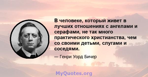 В человеке, который живет в лучших отношениях с ангелами и серафами, не так много практического христианства, чем со своими детьми, слугами и соседями.