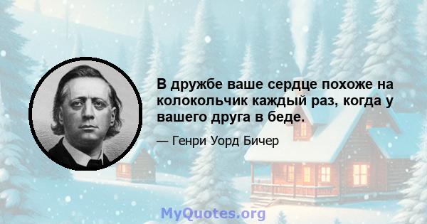 В дружбе ваше сердце похоже на колокольчик каждый раз, когда у вашего друга в беде.