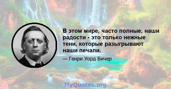 В этом мире, часто полные, наши радости - это только нежные тени, которые разыгрывают наши печали.