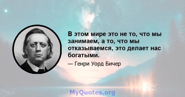 В этом мире это не то, что мы занимаем, а то, что мы отказываемся, это делает нас богатыми.