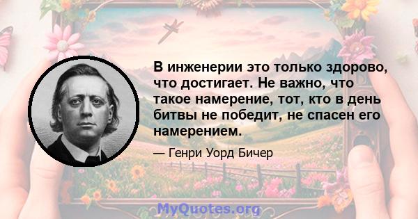 В инженерии это только здорово, что достигает. Не важно, что такое намерение, тот, кто в день битвы не победит, не спасен его намерением.