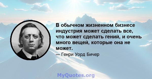 В обычном жизненном бизнесе индустрия может сделать все, что может сделать гений, и очень много вещей, которые она не может.