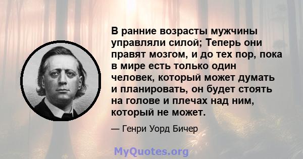 В ранние возрасты мужчины управляли силой; Теперь они правят мозгом, и до тех пор, пока в мире есть только один человек, который может думать и планировать, он будет стоять на голове и плечах над ним, который не может.