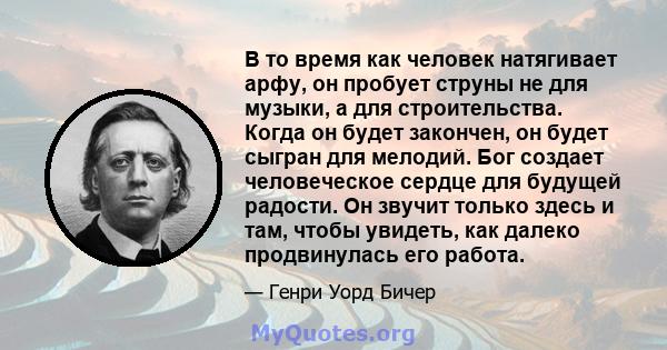 В то время как человек натягивает арфу, он пробует струны не для музыки, а для строительства. Когда он будет закончен, он будет сыгран для мелодий. Бог создает человеческое сердце для будущей радости. Он звучит только