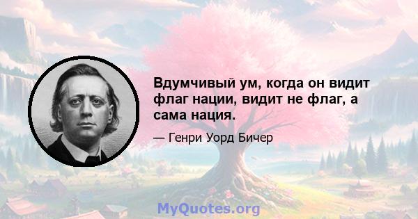 Вдумчивый ум, когда он видит флаг нации, видит не флаг, а сама нация.