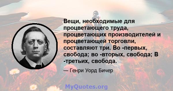 Вещи, необходимые для процветающего труда, процветающих производителей и процветающей торговли, составляют три. Во -первых, свобода; во -вторых, свобода; В -третьих, свобода.