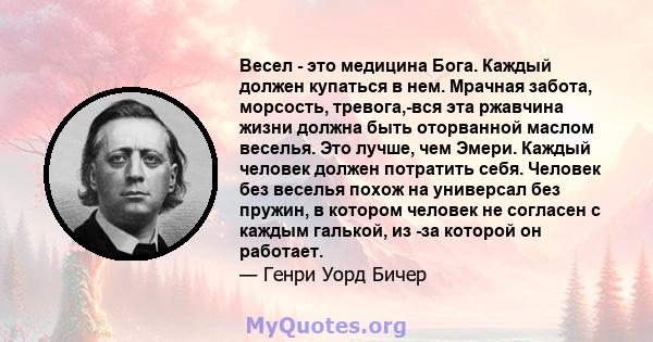 Весел - это медицина Бога. Каждый должен купаться в нем. Мрачная забота, морсость, тревога,-вся эта ржавчина жизни должна быть оторванной маслом веселья. Это лучше, чем Эмери. Каждый человек должен потратить себя.