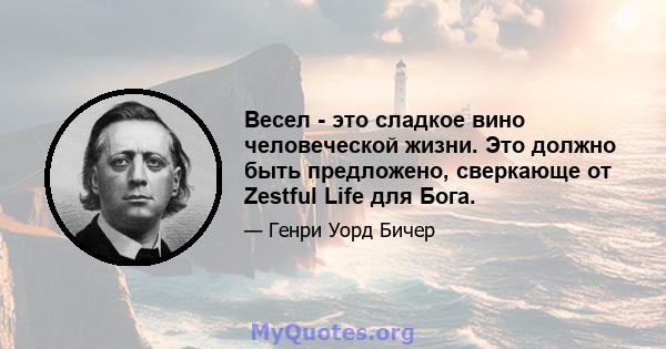 Весел - это сладкое вино человеческой жизни. Это должно быть предложено, сверкающе от Zestful Life для Бога.