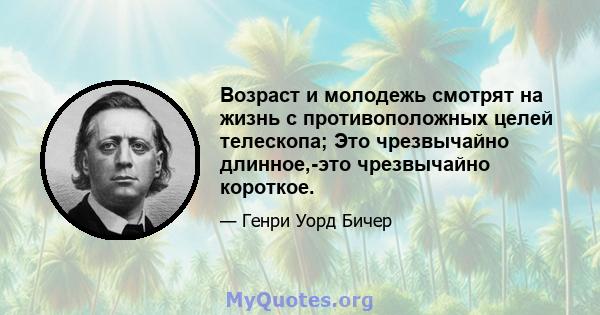 Возраст и молодежь смотрят на жизнь с противоположных целей телескопа; Это чрезвычайно длинное,-это чрезвычайно короткое.