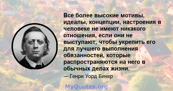 Все более высокие мотивы, идеалы, концепции, настроения в человеке не имеют никакого отношения, если они не выступают, чтобы укрепить его для лучшего выполнения обязанностей, которые распространяются на него в обычных