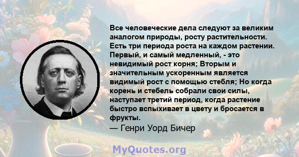 Все человеческие дела следуют за великим аналогом природы, росту растительности. Есть три периода роста на каждом растении. Первый, и самый медленный, - это невидимый рост корня; Вторым и значительным ускоренным