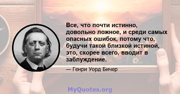 Все, что почти истинно, довольно ложное, и среди самых опасных ошибок, потому что, будучи такой близкой истиной, это, скорее всего, вводит в заблуждение.