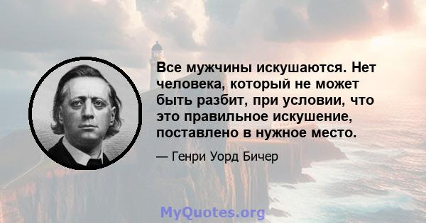 Все мужчины искушаются. Нет человека, который не может быть разбит, при условии, что это правильное искушение, поставлено в нужное место.