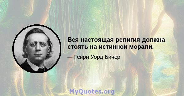 Вся настоящая религия должна стоять на истинной морали.