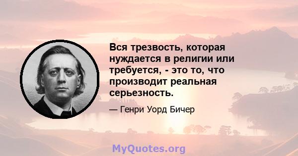 Вся трезвость, которая нуждается в религии или требуется, - это то, что производит реальная серьезность.