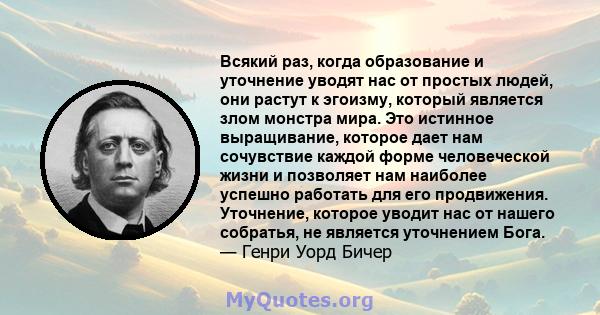 Всякий раз, когда образование и уточнение уводят нас от простых людей, они растут к эгоизму, который является злом монстра мира. Это истинное выращивание, которое дает нам сочувствие каждой форме человеческой жизни и