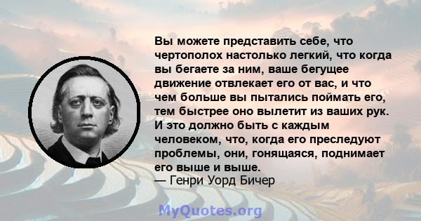 Вы можете представить себе, что чертополох настолько легкий, что когда вы бегаете за ним, ваше бегущее движение отвлекает его от вас, и что чем больше вы пытались поймать его, тем быстрее оно вылетит из ваших рук. И это 