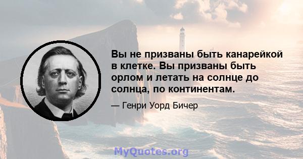 Вы не призваны быть канарейкой в ​​клетке. Вы призваны быть орлом и летать на солнце до солнца, по континентам.