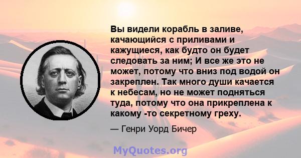 Вы видели корабль в заливе, качающийся с приливами и кажущиеся, как будто он будет следовать за ним; И все же это не может, потому что вниз под водой он закреплен. Так много души качается к небесам, но не может