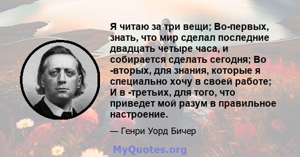 Я читаю за три вещи; Во-первых, знать, что мир сделал последние двадцать четыре часа, и собирается сделать сегодня; Во -вторых, для знания, которые я специально хочу в своей работе; И в -третьих, для того, что приведет