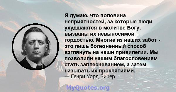 Я думаю, что половина неприятностей, за которые люди ухудшаются в молитве Богу, вызваны их невыносимой гордостью. Многие из наших забот - это лишь болезненный способ взглянуть на наши привилегии. Мы позволили нашим