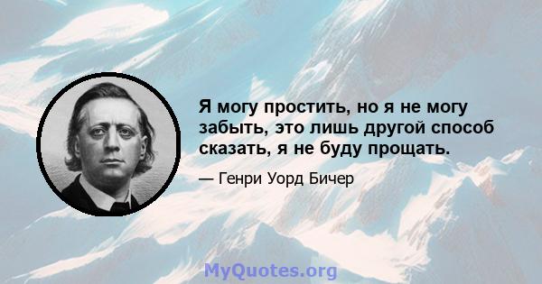 Я могу простить, но я не могу забыть, это лишь другой способ сказать, я не буду прощать.