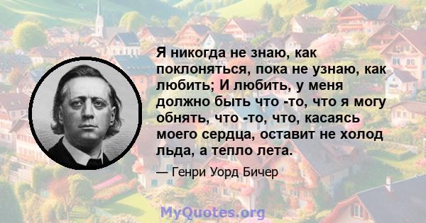 Я никогда не знаю, как поклоняться, пока не узнаю, как любить; И любить, у меня должно быть что -то, что я могу обнять, что -то, что, касаясь моего сердца, оставит не холод льда, а тепло лета.