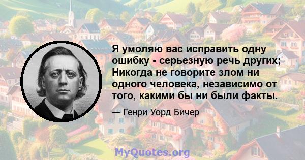 Я умоляю вас исправить одну ошибку - серьезную речь других; Никогда не говорите злом ни одного человека, независимо от того, какими бы ни были факты.