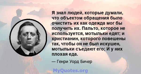 Я знал людей, которые думали, что объектом обращения было очистить их как одежда мог бы получить их. Пальто, которое не используется, мотыльки едят; и христианин, которого повешены так, чтобы он не был искушен, мотыльки 