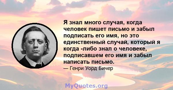 Я знал много случая, когда человек пишет письмо и забыл подписать его имя, но это единственный случай, который я когда -либо знал о человеке, подписавшем его имя и забыл написать письмо.