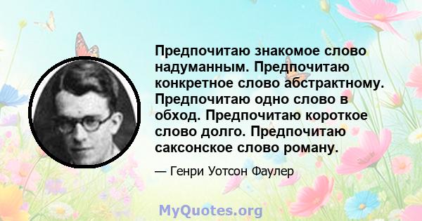 Предпочитаю знакомое слово надуманным. Предпочитаю конкретное слово абстрактному. Предпочитаю одно слово в обход. Предпочитаю короткое слово долго. Предпочитаю саксонское слово роману.