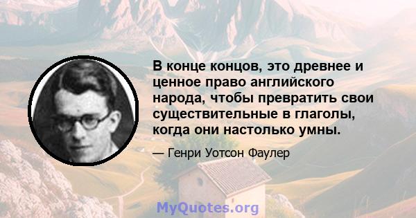 В конце концов, это древнее и ценное право английского народа, чтобы превратить свои существительные в глаголы, когда они настолько умны.