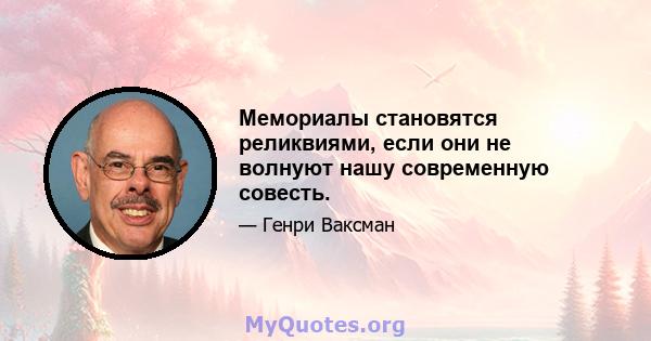 Мемориалы становятся реликвиями, если они не волнуют нашу современную совесть.