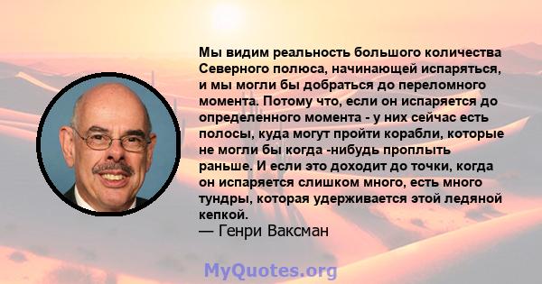 Мы видим реальность большого количества Северного полюса, начинающей испаряться, и мы могли бы добраться до переломного момента. Потому что, если он испаряется до определенного момента - у них сейчас есть полосы, куда