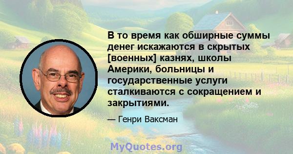 В то время как обширные суммы денег искажаются в скрытых [военных] казнях, школы Америки, больницы и государственные услуги сталкиваются с сокращением и закрытиями.