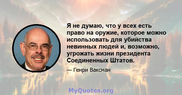 Я не думаю, что у всех есть право на оружие, которое можно использовать для убийства невинных людей и, возможно, угрожать жизни президента Соединенных Штатов.