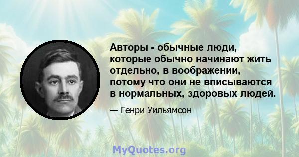 Авторы - обычные люди, которые обычно начинают жить отдельно, в воображении, потому что они не вписываются в нормальных, здоровых людей.