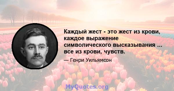 Каждый жест - это жест из крови, каждое выражение символического высказывания ... все из крови, чувств.