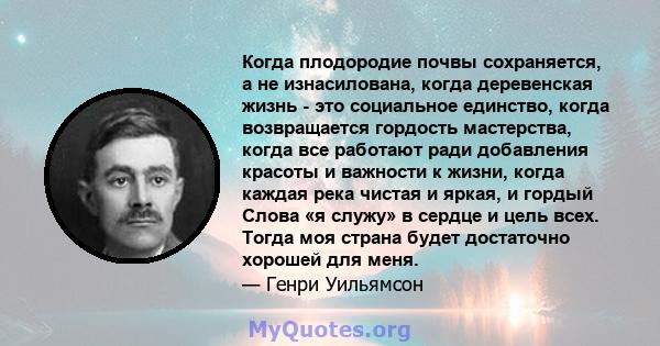 Когда плодородие почвы сохраняется, а не изнасилована, когда деревенская жизнь - это социальное единство, когда возвращается гордость мастерства, когда все работают ради добавления красоты и важности к жизни, когда