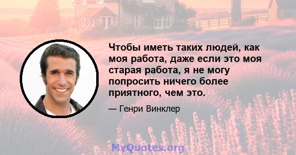 Чтобы иметь таких людей, как моя работа, даже если это моя старая работа, я не могу попросить ничего более приятного, чем это.