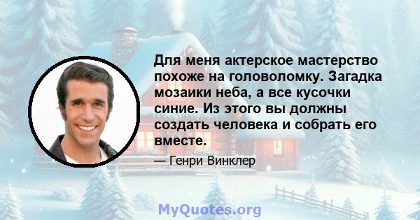 Для меня актерское мастерство похоже на головоломку. Загадка мозаики неба, а все кусочки синие. Из этого вы должны создать человека и собрать его вместе.