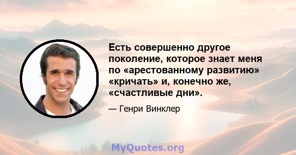 Есть совершенно другое поколение, которое знает меня по «арестованному развитию» «кричать» и, конечно же, «счастливые дни».