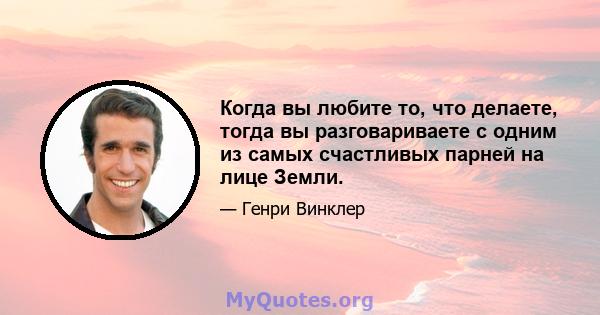 Когда вы любите то, что делаете, тогда вы разговариваете с одним из самых счастливых парней на лице Земли.