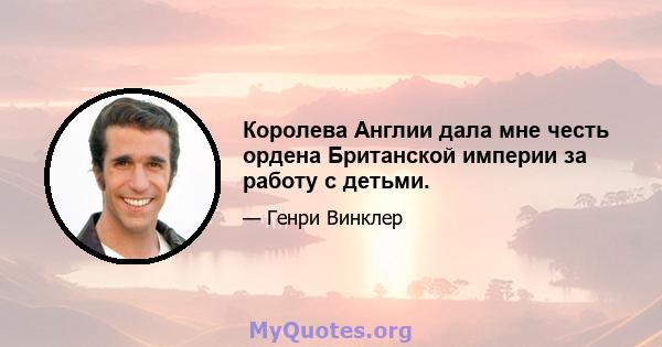 Королева Англии дала мне честь ордена Британской империи за работу с детьми.