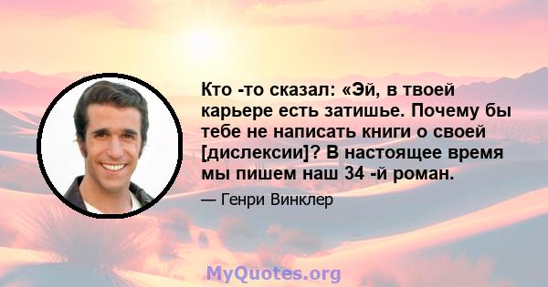 Кто -то сказал: «Эй, в твоей карьере есть затишье. Почему бы тебе не написать книги о своей [дислексии]? В настоящее время мы пишем наш 34 -й роман.