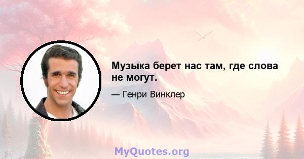 Музыка берет нас там, где слова не могут.