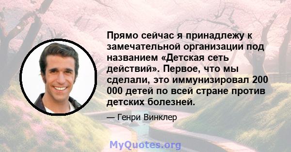 Прямо сейчас я принадлежу к замечательной организации под названием «Детская сеть действий». Первое, что мы сделали, это иммунизировал 200 000 детей по всей стране против детских болезней.