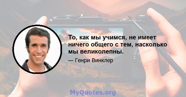 То, как мы учимся, не имеет ничего общего с тем, насколько мы великолепны.