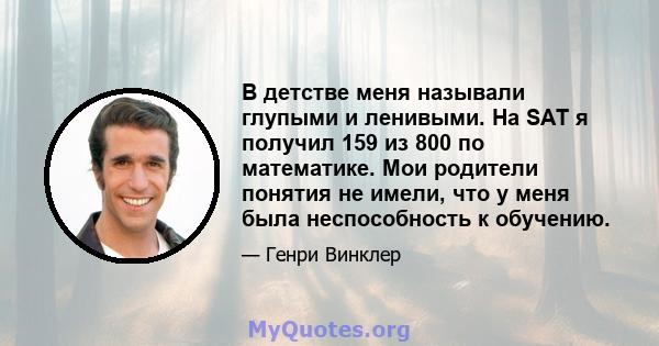 В детстве меня называли глупыми и ленивыми. На SAT я получил 159 из 800 по математике. Мои родители понятия не имели, что у меня была неспособность к обучению.