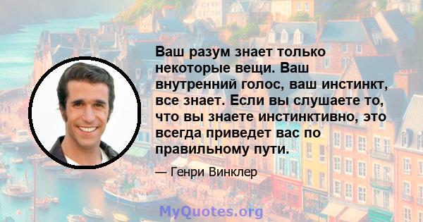 Ваш разум знает только некоторые вещи. Ваш внутренний голос, ваш инстинкт, все знает. Если вы слушаете то, что вы знаете инстинктивно, это всегда приведет вас по правильному пути.